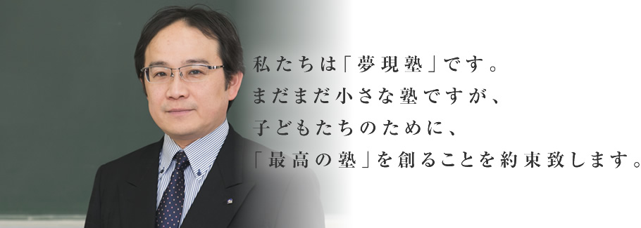 私たちは「夢現塾」です。まだまだ小さな塾ですが、子どもたちのために、「最高の塾」を創ることを約束致します。