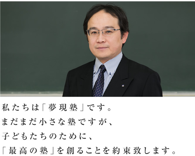 私たちは「夢現塾」です。まだまだ小さな塾ですが、子どもたちのために、「最高の塾」を創ることを約束致します。
