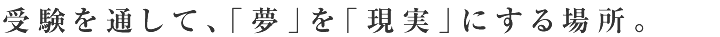 受験を通して、「夢」を「現実」にする場所。