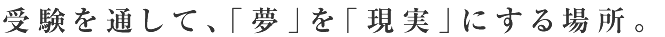 受験を通して、「夢」を「現実」にする場所。
