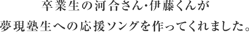 卒業生の河合さん・伊藤くんが夢現塾生への応援ソングを作ってくれました。