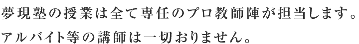 夢現塾の授業は全て専任のプロ教師陣が担当します。アルバイト等の講師は一切おりません。