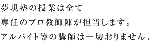 夢現塾の授業は全て専任のプロ教師陣が担当します。アルバイト等の講師は一切おりません。
